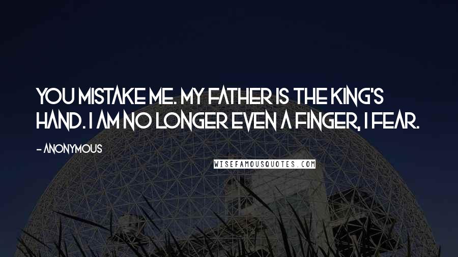 Anonymous Quotes: You mistake me. My father is the King's Hand. I am no longer even a finger, I fear.