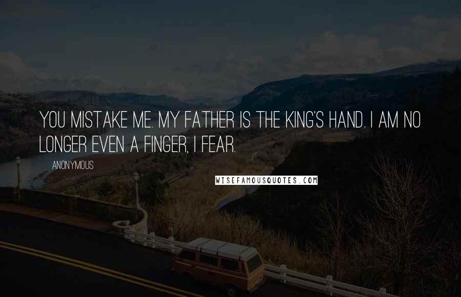 Anonymous Quotes: You mistake me. My father is the King's Hand. I am no longer even a finger, I fear.