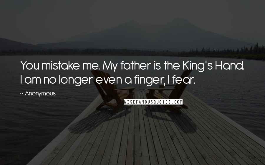 Anonymous Quotes: You mistake me. My father is the King's Hand. I am no longer even a finger, I fear.