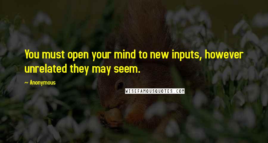 Anonymous Quotes: You must open your mind to new inputs, however unrelated they may seem.