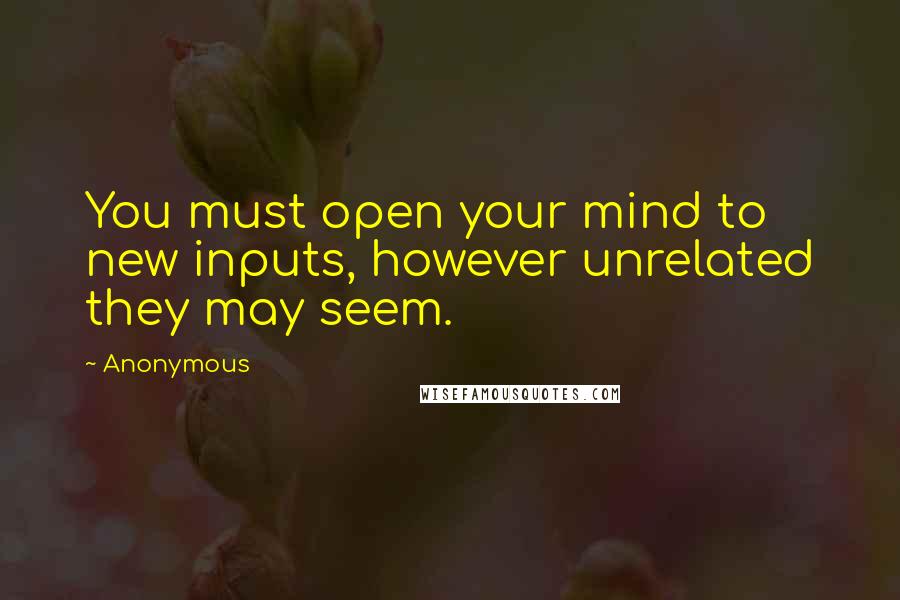 Anonymous Quotes: You must open your mind to new inputs, however unrelated they may seem.