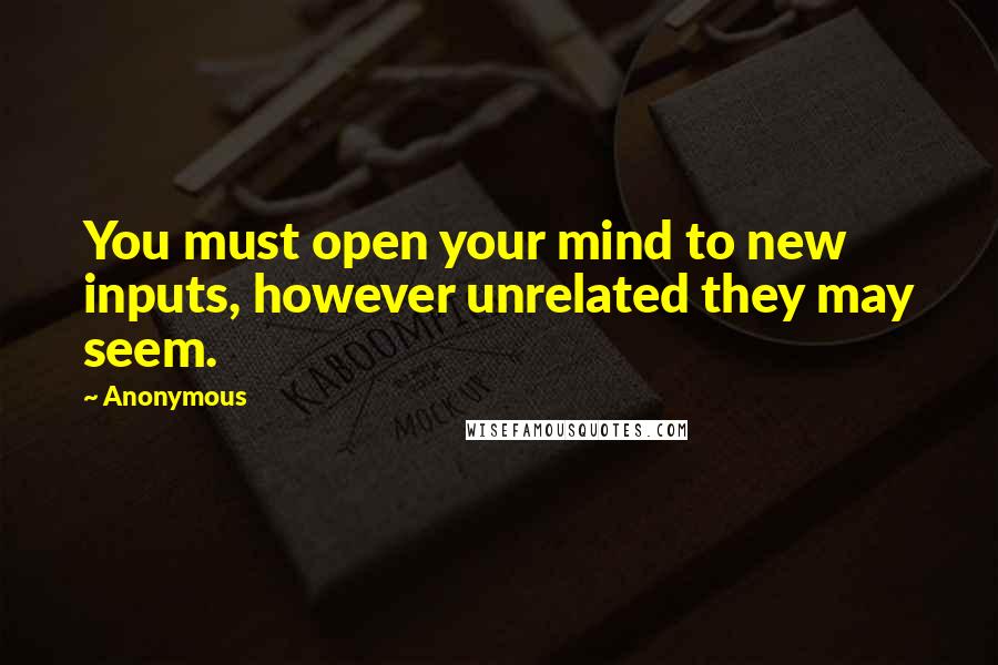 Anonymous Quotes: You must open your mind to new inputs, however unrelated they may seem.