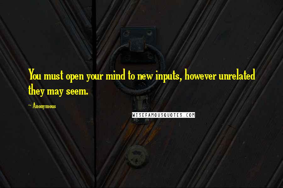 Anonymous Quotes: You must open your mind to new inputs, however unrelated they may seem.