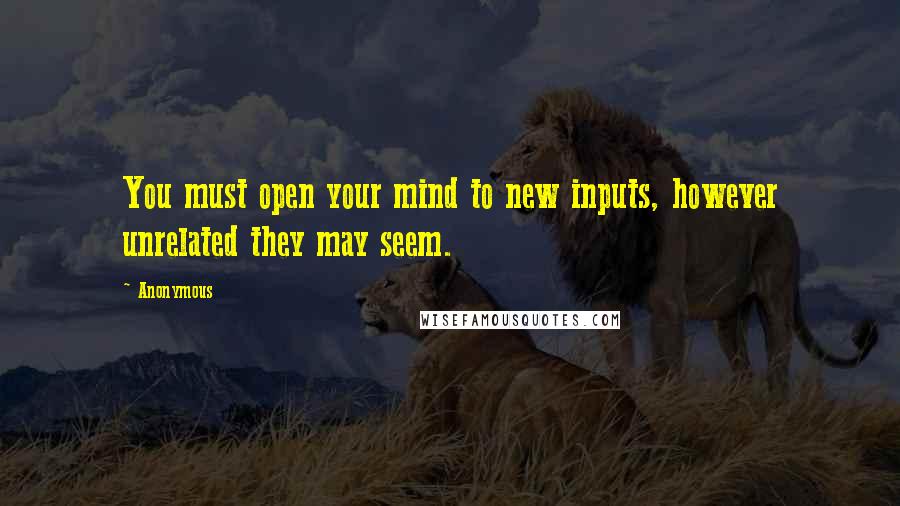 Anonymous Quotes: You must open your mind to new inputs, however unrelated they may seem.