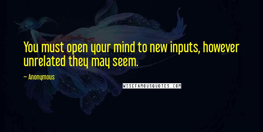 Anonymous Quotes: You must open your mind to new inputs, however unrelated they may seem.