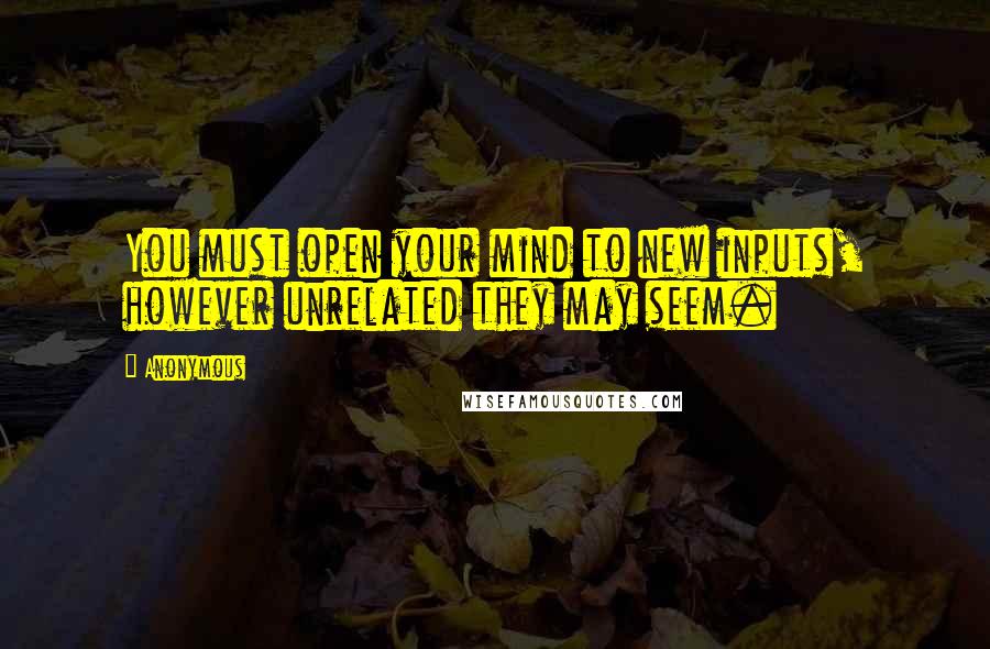 Anonymous Quotes: You must open your mind to new inputs, however unrelated they may seem.