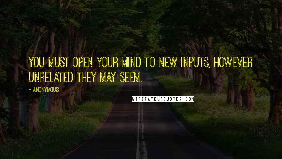 Anonymous Quotes: You must open your mind to new inputs, however unrelated they may seem.