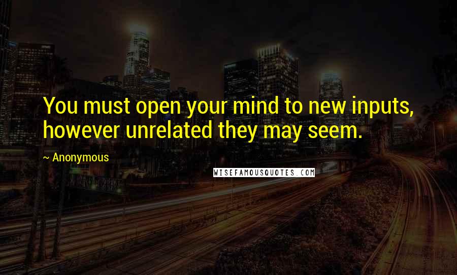 Anonymous Quotes: You must open your mind to new inputs, however unrelated they may seem.