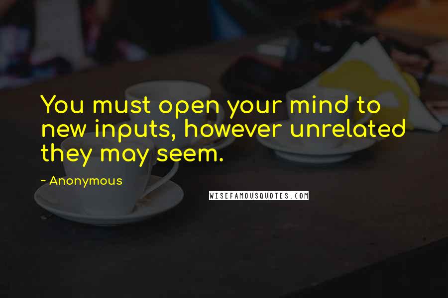 Anonymous Quotes: You must open your mind to new inputs, however unrelated they may seem.