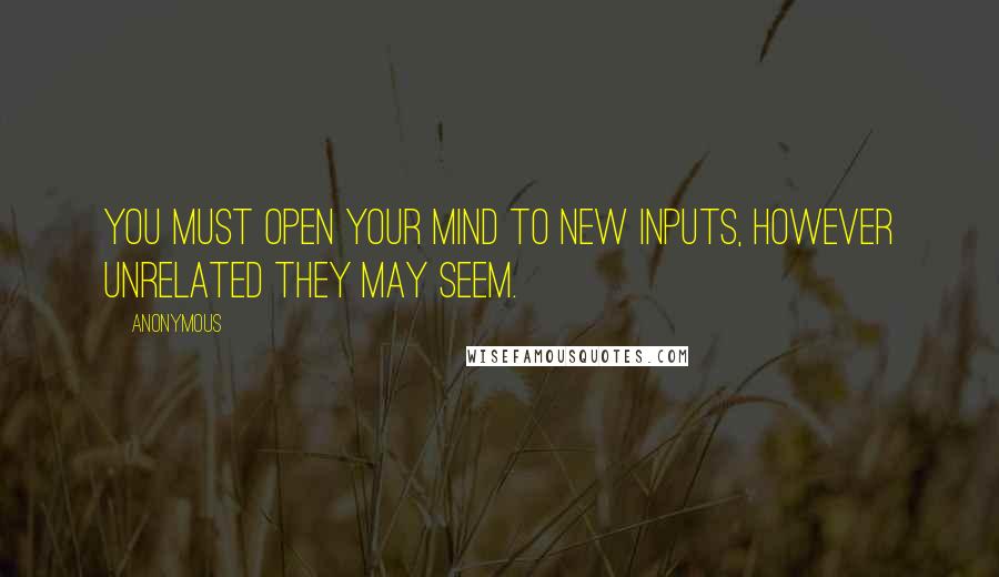 Anonymous Quotes: You must open your mind to new inputs, however unrelated they may seem.