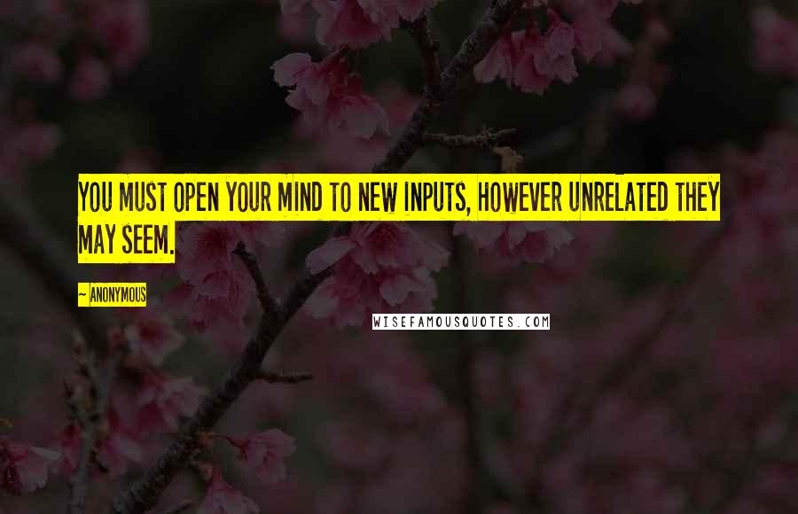 Anonymous Quotes: You must open your mind to new inputs, however unrelated they may seem.