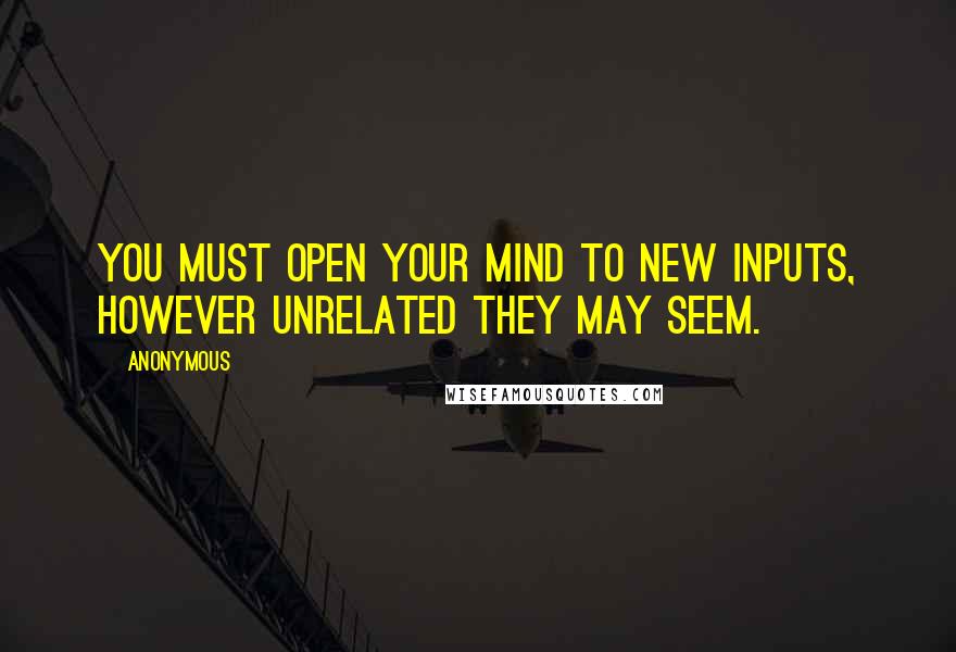 Anonymous Quotes: You must open your mind to new inputs, however unrelated they may seem.