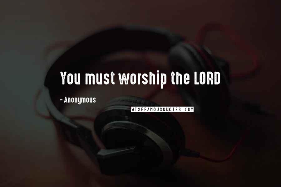 Anonymous Quotes: You must worship the LORD