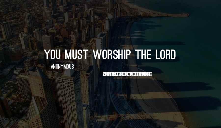 Anonymous Quotes: You must worship the LORD