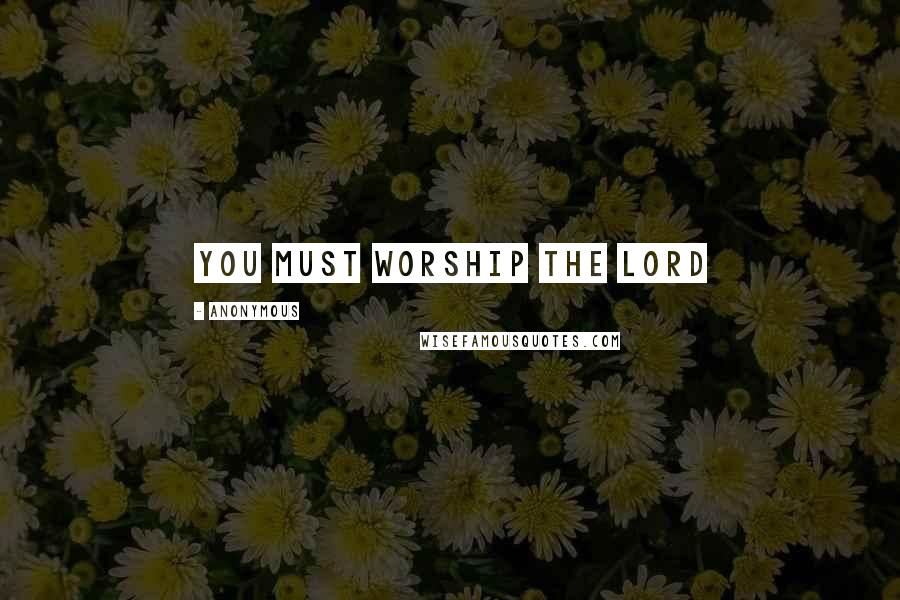 Anonymous Quotes: You must worship the LORD
