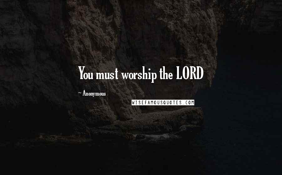 Anonymous Quotes: You must worship the LORD