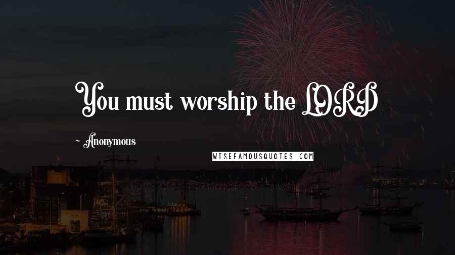 Anonymous Quotes: You must worship the LORD