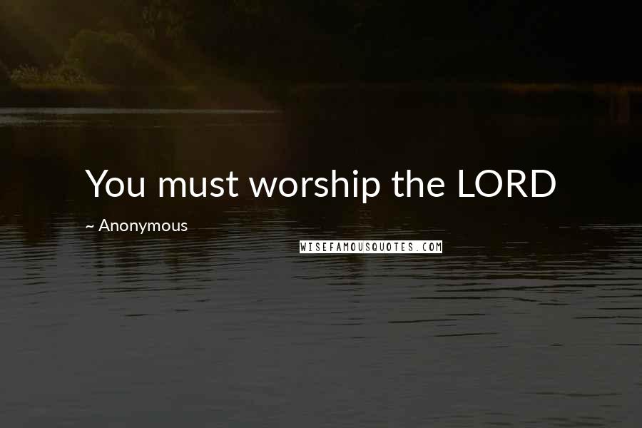 Anonymous Quotes: You must worship the LORD