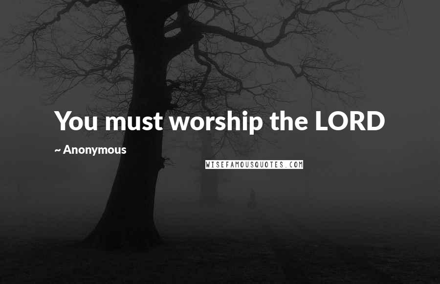 Anonymous Quotes: You must worship the LORD