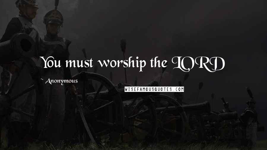 Anonymous Quotes: You must worship the LORD