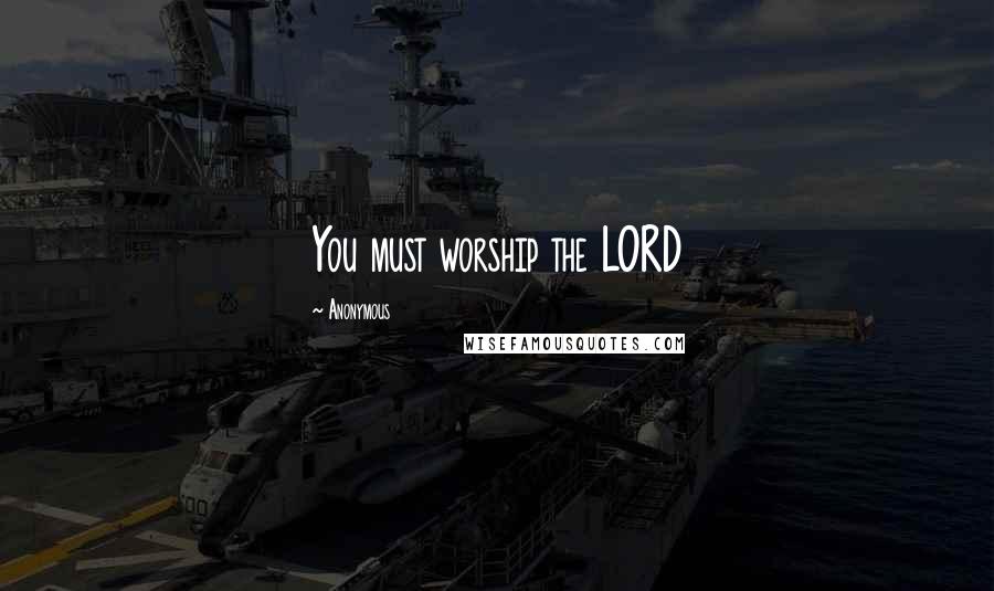 Anonymous Quotes: You must worship the LORD