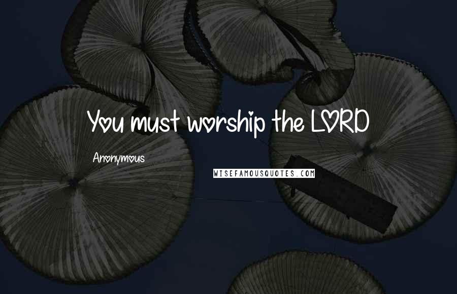 Anonymous Quotes: You must worship the LORD