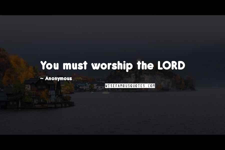 Anonymous Quotes: You must worship the LORD
