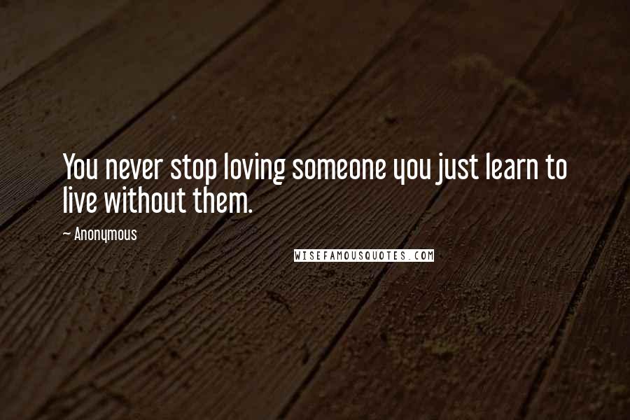 Anonymous Quotes: You never stop loving someone you just learn to live without them.