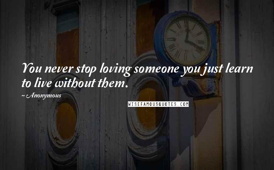 Anonymous Quotes: You never stop loving someone you just learn to live without them.