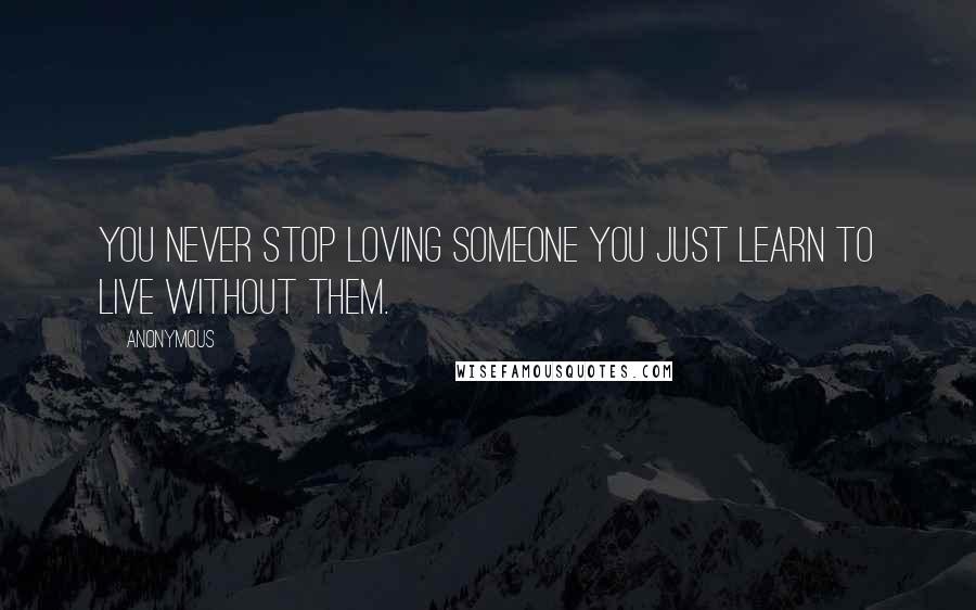 Anonymous Quotes: You never stop loving someone you just learn to live without them.