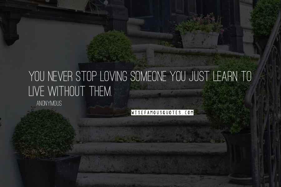 Anonymous Quotes: You never stop loving someone you just learn to live without them.