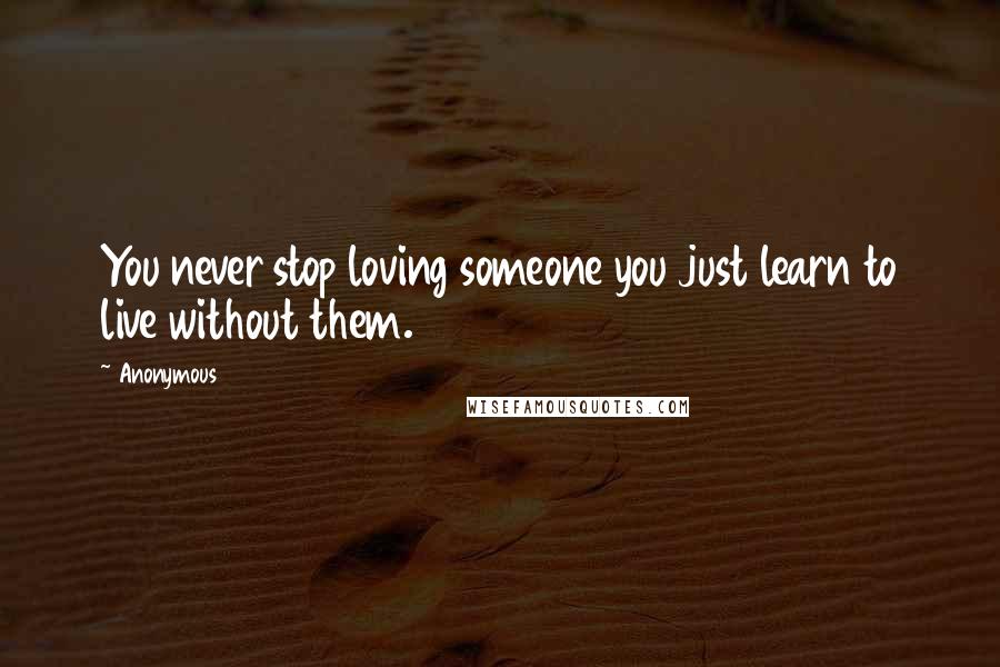Anonymous Quotes: You never stop loving someone you just learn to live without them.