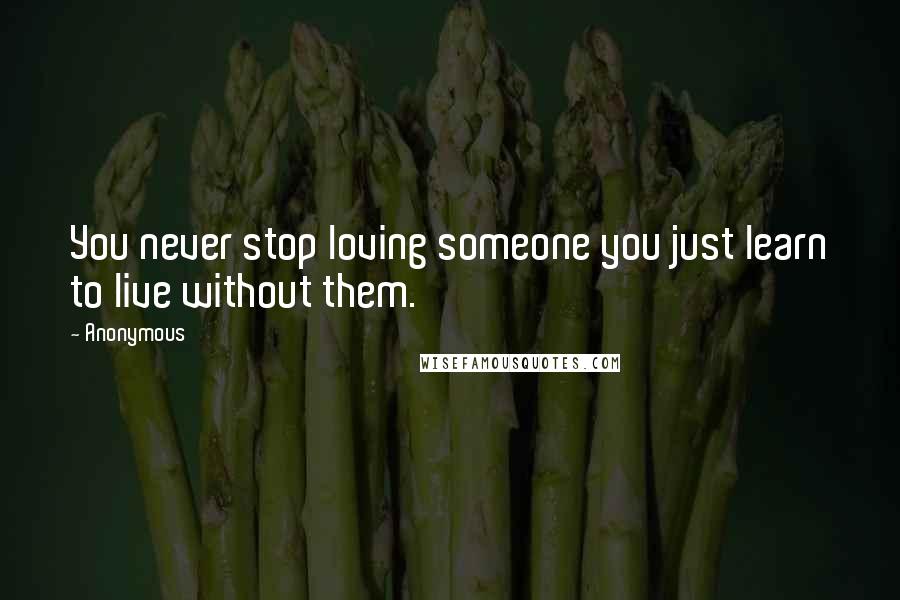 Anonymous Quotes: You never stop loving someone you just learn to live without them.