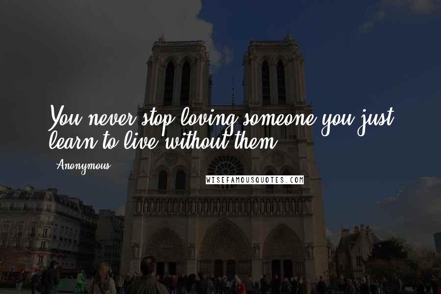 Anonymous Quotes: You never stop loving someone you just learn to live without them.