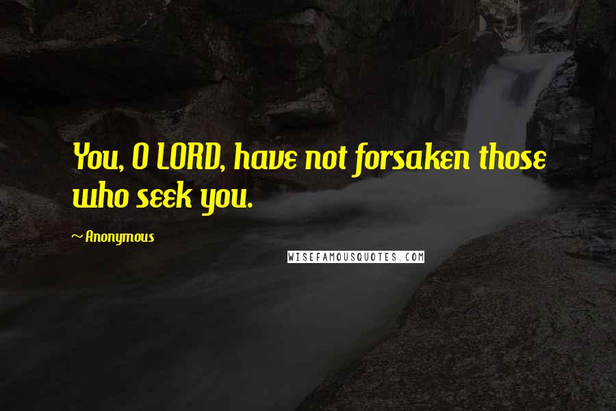 Anonymous Quotes: You, O LORD, have not forsaken those who seek you.