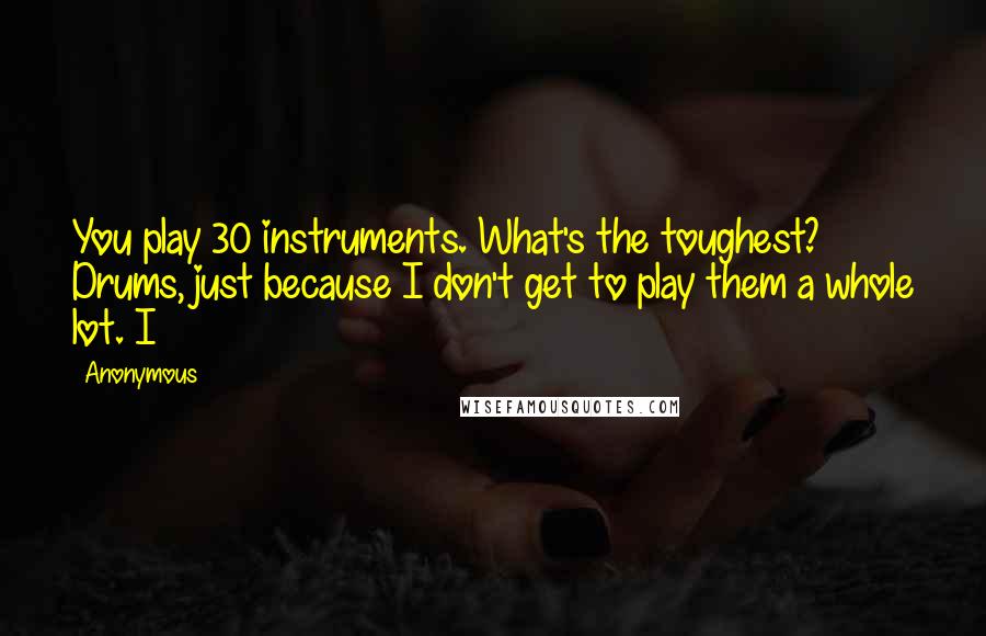 Anonymous Quotes: You play 30 instruments. What's the toughest? Drums, just because I don't get to play them a whole lot. I