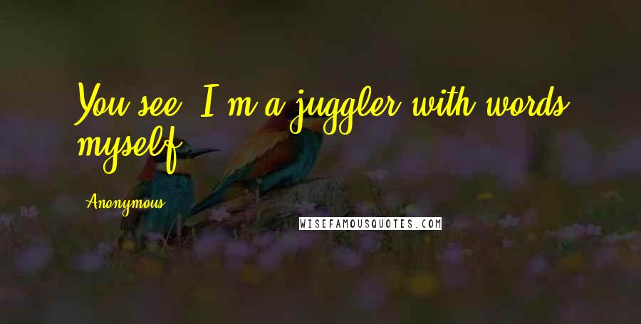 Anonymous Quotes: You see, I'm a juggler with words myself.