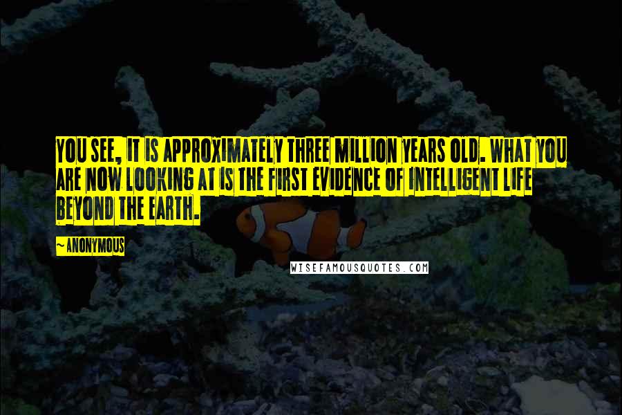 Anonymous Quotes: You see, it is approximately three million years old. What you are now looking at is the first evidence of intelligent life beyond the Earth.