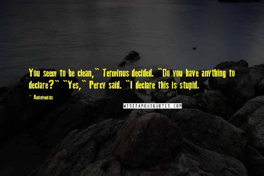 Anonymous Quotes: You seem to be clean," Terminus decided. "Do you have anything to declare?" "Yes," Percy said. "I declare this is stupid.
