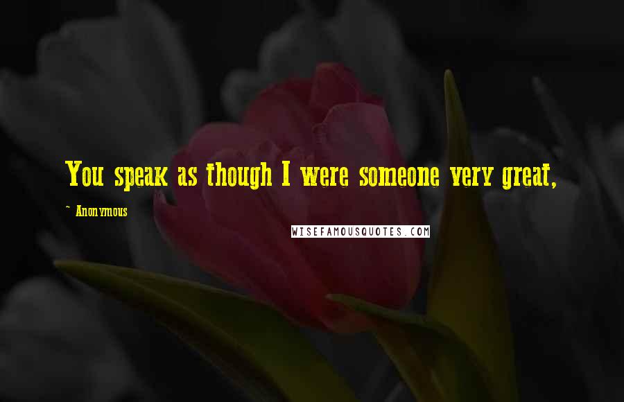 Anonymous Quotes: You speak as though I were someone very great,