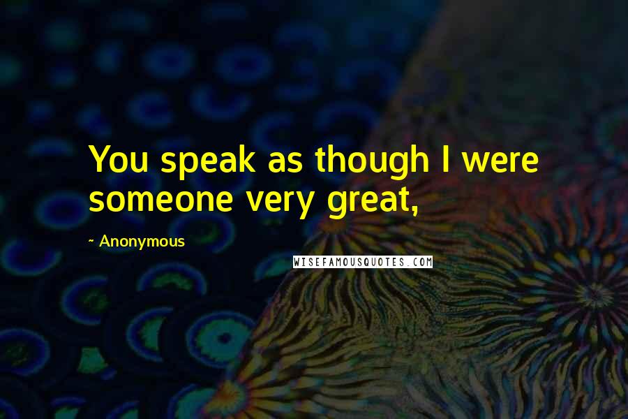 Anonymous Quotes: You speak as though I were someone very great,