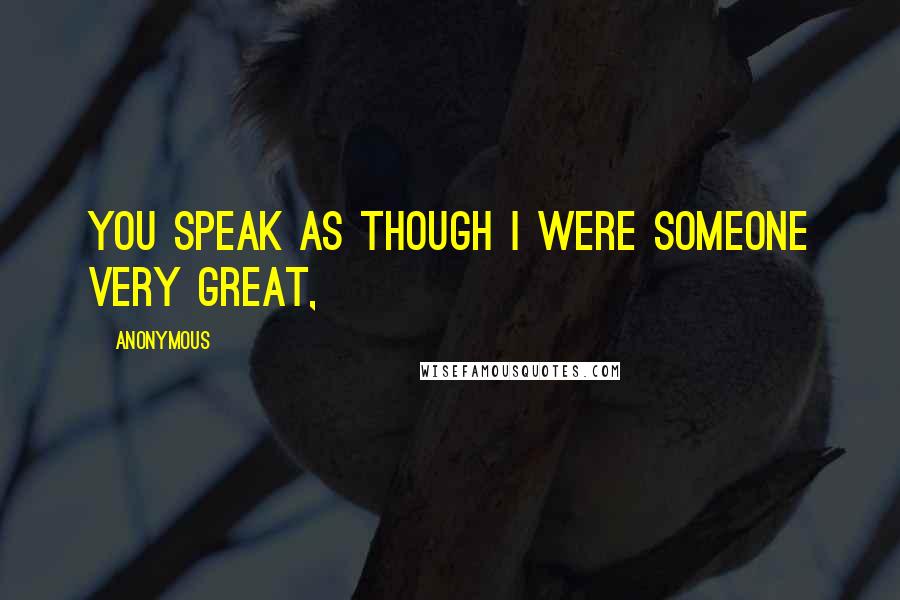 Anonymous Quotes: You speak as though I were someone very great,