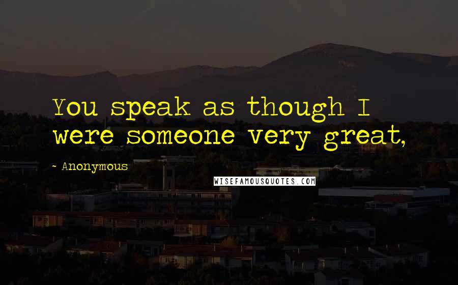 Anonymous Quotes: You speak as though I were someone very great,