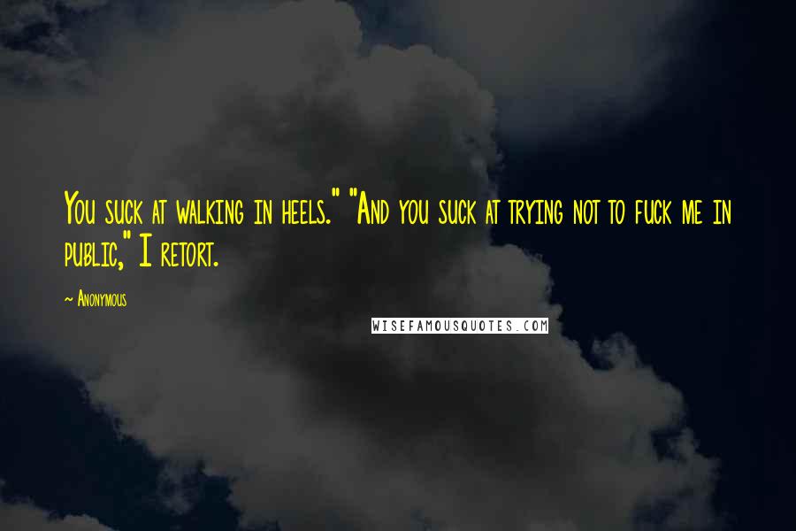 Anonymous Quotes: You suck at walking in heels." "And you suck at trying not to fuck me in public," I retort.