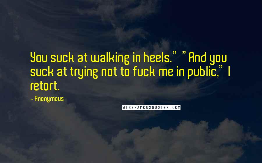 Anonymous Quotes: You suck at walking in heels." "And you suck at trying not to fuck me in public," I retort.