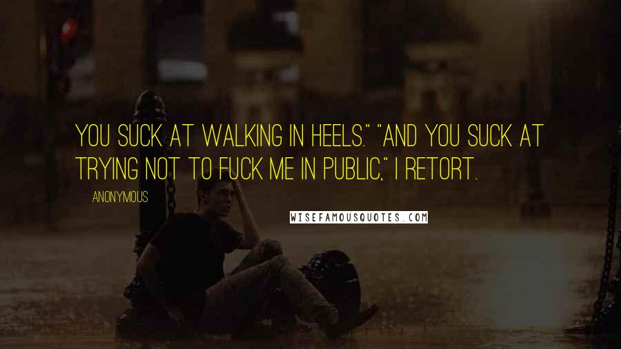 Anonymous Quotes: You suck at walking in heels." "And you suck at trying not to fuck me in public," I retort.