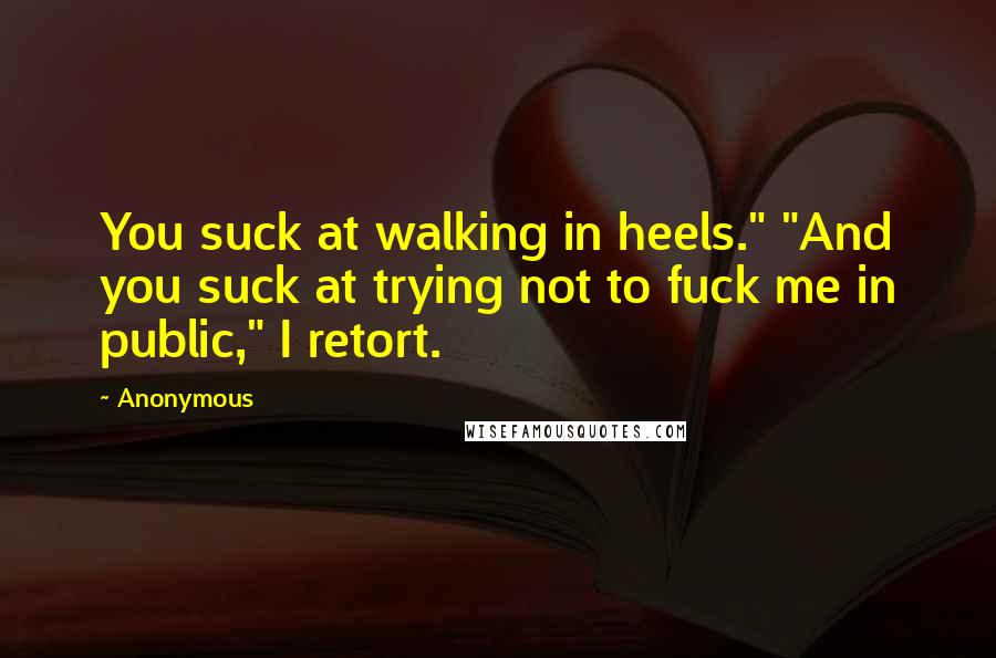 Anonymous Quotes: You suck at walking in heels." "And you suck at trying not to fuck me in public," I retort.