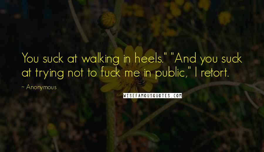 Anonymous Quotes: You suck at walking in heels." "And you suck at trying not to fuck me in public," I retort.