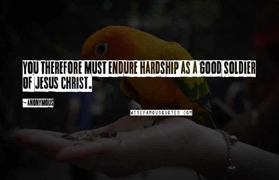 Anonymous Quotes: You therefore must endure hardship as a good soldier of Jesus Christ.