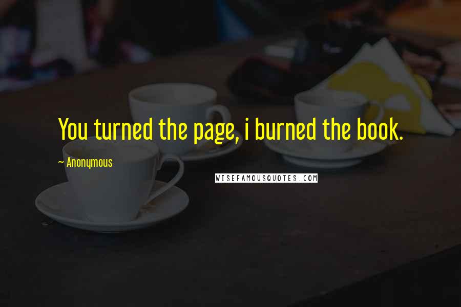 Anonymous Quotes: You turned the page, i burned the book.